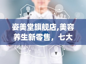 姿美堂旗舰店,美容养生新零售，七大品牌引领健康生活潮流