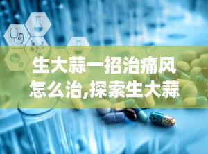 生大蒜一招治痛风怎么治,探索生大蒜治疗痛风的多重方法