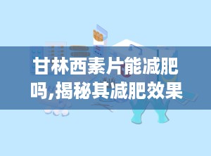 甘林西素片能减肥吗,揭秘其减肥效果与使用方法