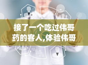 接了一个吃过伟哥药的客人,体验伟哥后的独特客人生涯