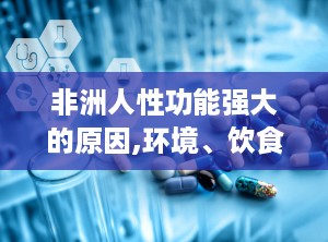 非洲人性功能强大的原因,环境、饮食与文化因素