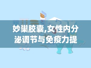 妙巢胶囊,女性内分泌调节与免疫力提升的天然保健品