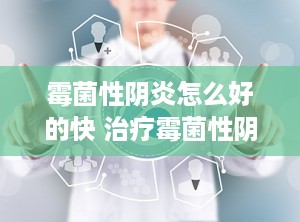 霉菌性阴炎怎么好的快 治疗霉菌性阴炎用什么药好得快