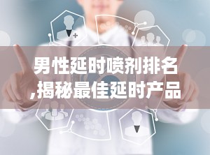 男性延时喷剂排名,揭秘最佳延时产品，助你重拾自信与激情