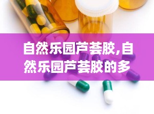 自然乐园芦荟胶,自然乐园芦荟胶的多重功效与使用指南