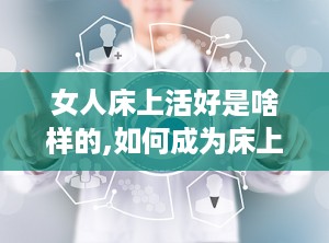 女人床上活好是啥样的,如何成为床上高手