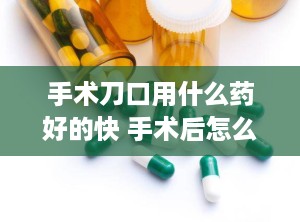 手术刀口用什么药好的快 手术后怎么恢复最快