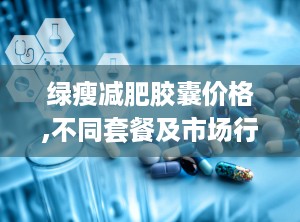 绿瘦减肥胶囊价格,不同套餐及市场行情一览