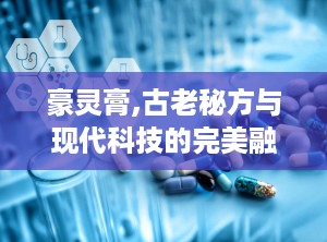 豪灵膏,古老秘方与现代科技的完美融合