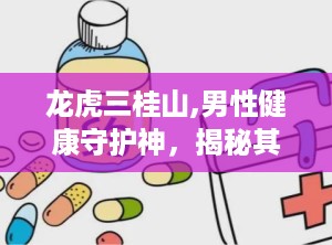 龙虎三桂山,男性健康守护神，揭秘其神奇配方与功效