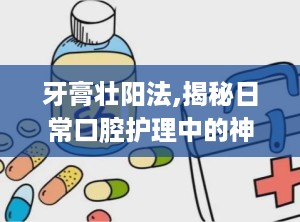 牙膏壮阳法,揭秘日常口腔护理中的神奇功效