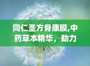 同仁圣方骨康膜,中药草本精华，助力骨骼健康与疼痛缓解