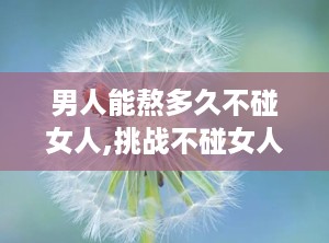 男人能熬多久不碰女人,挑战不碰女人的持久战