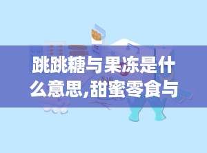 跳跳糖与果冻是什么意思,甜蜜零食与情趣用品的双重解读