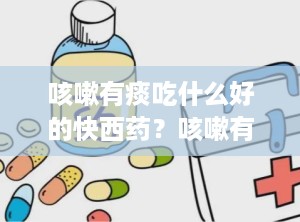 咳嗽有痰吃什么好的快西药？咳嗽有痰吃什么药好的快