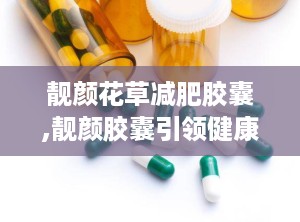靓颜花草减肥胶囊,靓颜胶囊引领健康减肥新潮流”