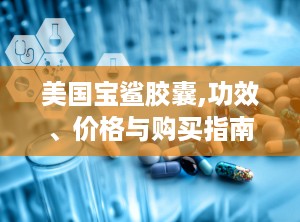 美国宝鲨胶囊,功效、价格与购买指南