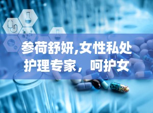 参荷舒妍,女性私处护理专家，呵护女性健康与美丽”