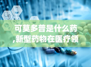 可莫多普是什么药,新型药物在医疗领域的应用与前景