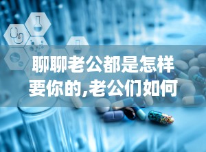 聊聊老公都是怎样要你的,老公们如何表达爱意
