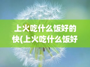 上火吃什么饭好的快(上火吃什么饭好?)