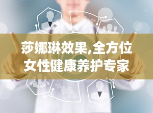 莎娜琳效果,全方位女性健康养护专家，效果显著，呵护女性私密之美