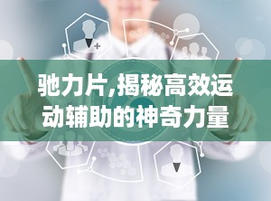 驰力片,揭秘高效运动辅助的神奇力量