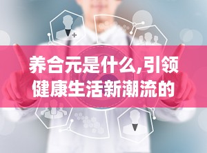 养合元是什么,引领健康生活新潮流的养生秘籍