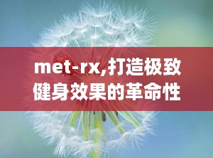 met-rx,打造极致健身效果的革命性营养品牌