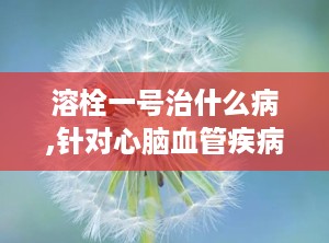溶栓一号治什么病,针对心脑血管疾病的新型溶栓药物概述