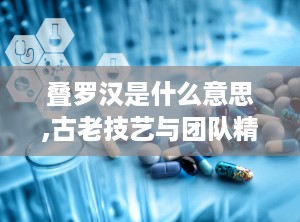 叠罗汉是什么意思,古老技艺与团队精神的完美融合