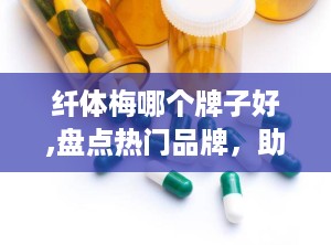 纤体梅哪个牌子好,盘点热门品牌，助你轻松瘦身