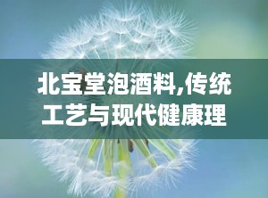 北宝堂泡酒料,传统工艺与现代健康理念的完美融合