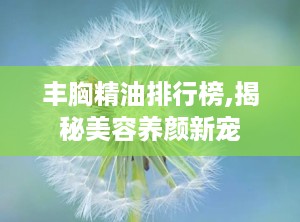 丰胸精油排行榜,揭秘美容养颜新宠