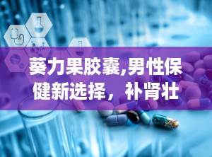葵力果胶囊,男性保健新选择，补肾壮阳，提升免疫力”