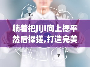 躺着把JIJI向上摁平然后揉搓,打造完美JIJI形状