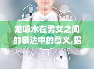龙吸水在男女之间的表达中的意义,揭秘两性间隐秘的性爱暗语及其深层含义