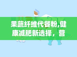果蔬纤维代餐粉,健康减肥新选择，营养与饱腹感双重保障