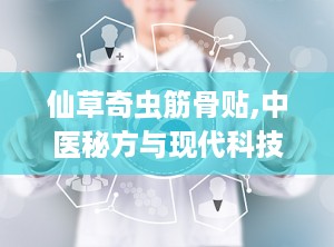 仙草奇虫筋骨贴,中医秘方与现代科技的完美结合，缓解骨病疼痛的神奇外敷良药