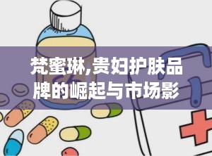 梵蜜琳,贵妇护肤品牌的崛起与市场影响力解析”
