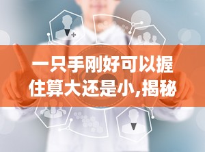 一只手刚好可以握住算大还是小,揭秘手握大小与物品尺寸的微妙关系