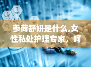 参荷舒妍是什么,女性私处护理专家，呵护女性健康与美丽