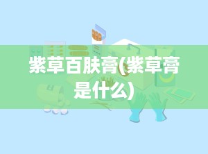 紫草百肤膏(紫草膏是什么)