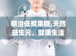 明治低聚果糖,天然益生元，健康生活新选择”