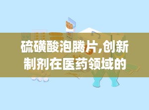 硫磺酸泡腾片,创新制剂在医药领域的应用与发展