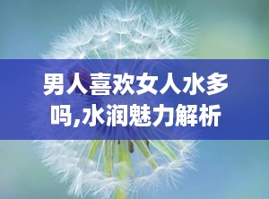 男人喜欢女人水多吗,水润魅力解析