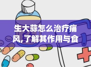 生大蒜怎么治疗痛风,了解其作用与食用方法