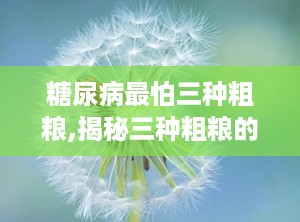 糖尿病最怕三种粗粮,揭秘三种粗粮的升糖风险