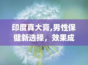 印度真大膏,男性保健新选择，效果成分与使用指南