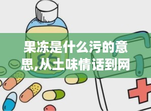 果冻是什么污的意思,从土味情话到网络热梗的演变解析